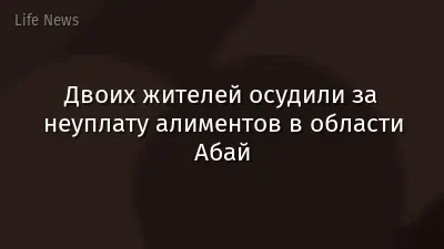 Двоих жителей осудили за неуплату алиментов в области Абай