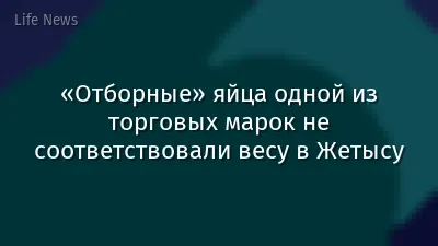 «Отборные» яйца одной из торговых марок не соответствовали весу в Жетысу