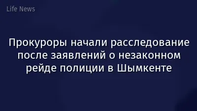 Прокуроры начали расследование после заявлений о незаконном рейде полиции в Шымкенте
