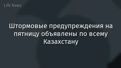 Штормовые предупреждения на пятницу объявлены по всему Казахстану