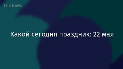 Какой сегодня праздник: 22 мая