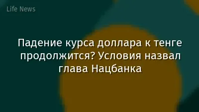 Падение курса доллара к тенге продолжится? Условия назвал глава Нацбанка