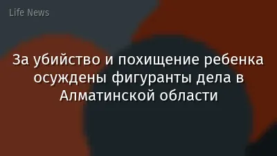За убийство и похищение ребенка осуждены фигуранты дела в Алматинской области