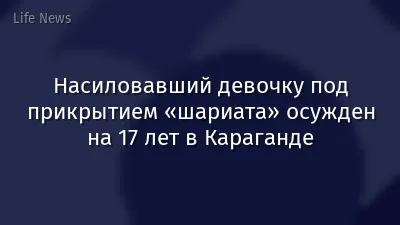 Насиловавший девочку под прикрытием «шариата» осужден на 17 лет в Караганде