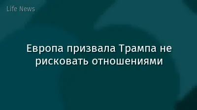 Европа призвала Трампа не рисковать отношениями