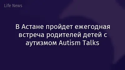 В Астане пройдет ежегодная встреча родителей детей с аутизмом Autism Talks