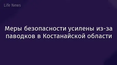Меры безопасности усилены из-за паводков в Костанайской области