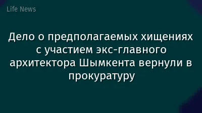 Дело о предполагаемых хищениях с участием экс-главного архитектора Шымкента вернули в прокуратуру