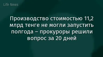 Производство стоимостью 11,2 млрд тенге не могли запустить полгода – прокуроры решили вопрос за 20 дней