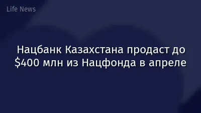 Нацбанк Казахстана продаст до $400 млн из Нацфонда в апреле