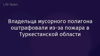 Владельца мусорного полигона оштрафовали из-за пожара в Туркестанской области