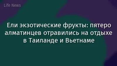 Ели экзотические фрукты: пятеро алматинцев отравились на отдыхе в Таиланде и Вьетнаме