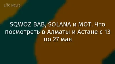 SQWOZ BAB, SOLANA и МОТ. Что посмотреть в Алматы и Астане с 13 по 27 мая