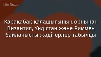Қарақабақ қалашығының орнынан Византия, Үндістан және Риммен байланысты жәдігерлер табылды