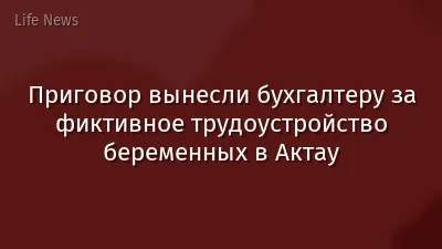 Приговор вынесли бухгалтеру за фиктивное трудоустройство беременных в Актау