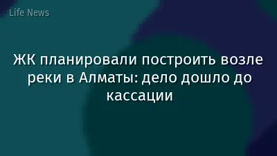 ЖК планировали построить возле реки в Алматы: дело дошло до кассации