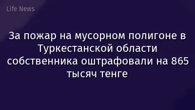 За пожар на мусорном полигоне в Туркестанской области собственника оштрафовали на 865 тысяч тенге