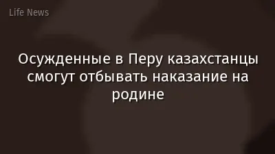 Осужденные в Перу казахстанцы смогут отбывать наказание на родине