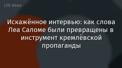 Искажённое интервью: как слова Леа Саломе были превращены в инструмент кремлёвской пропаганды