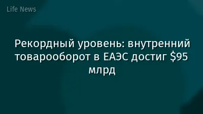 Рекордный уровень: внутренний товарооборот в ЕАЭС достиг $95 млрд