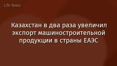 Казахстан в два раза увеличил экспорт машиностроительной продукции в страны ЕАЭС