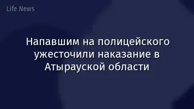 Напавшим на полицейского ужесточили наказание в Атырауской области