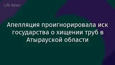Апелляция проигнорировала иск государства о хищении труб в Атырауской области