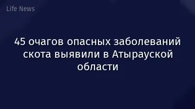 45 очагов опасных заболеваний скота выявили в Атырауской области