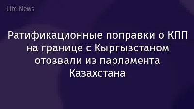 Ратификационные поправки о КПП на границе с Кыргызстаном отозвали из парламента Казахстана