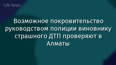 Возможное покровительство руководством полиции виновнику страшного ДТП проверяют в Алматы