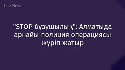 "STOP бұзушылық": Алматыда арнайы полиция операциясы жүріп жатыр