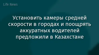 Установить камеры средней скорости в городах и поощрять аккуратных водителей предложили в Казахстане