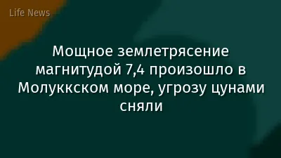 Мощное землетрясение магнитудой 7,4 произошло в Молуккском море, угрозу цунами сняли