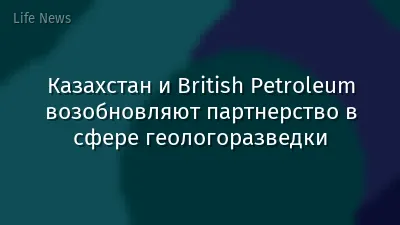 Казахстан и British Petroleum возобновляют партнерство в сфере геологоразведки