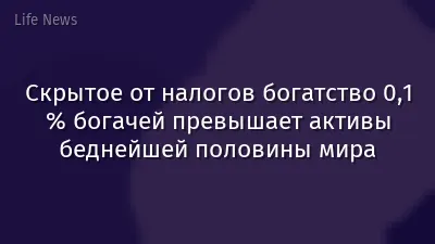 Скрытое от налогов богатство 0,1 % богачей превышает активы беднейшей половины мира