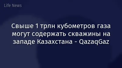Свыше 1 трлн кубометров газа могут содержать скважины на западе Казахстана - QazaqGaz