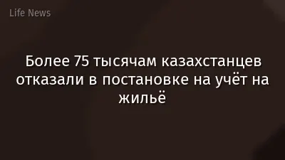 Более 75 тысячам казахстанцев отказали в постановке на учёт на жильё
