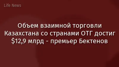 Объем взаимной торговли Казахстана со странами ОТГ достиг $12,9 млрд - премьер Бектенов