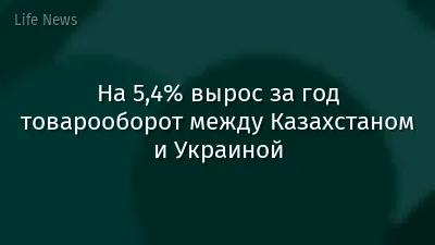 На 5,4% вырос за год товарооборот между Казахстаном и Украиной
