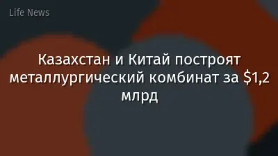 Казахстан и Китай построят металлургический комбинат за $1,2 млрд