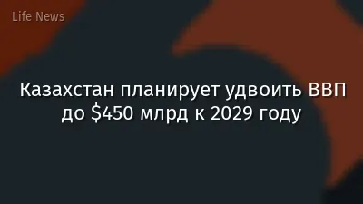 Казахстан планирует удвоить ВВП до $450 млрд к 2029 году