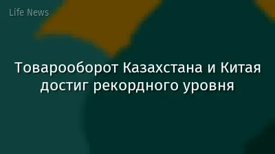 Товарооборот Казахстана и Китая достиг рекордного уровня