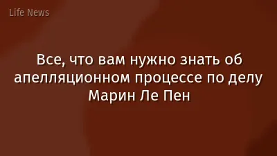 Все, что вам нужно знать об апелляционном процессе по делу Марин Ле Пен
