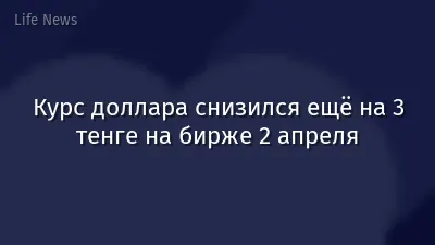 Курс доллара снизился ещё на 3 тенге на бирже 2 апреля
