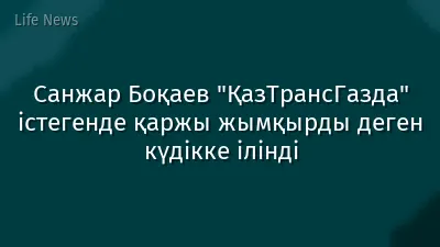 Санжар Боқаев "ҚазТрансГазда" істегенде қаржы жымқырды деген күдікке ілінді