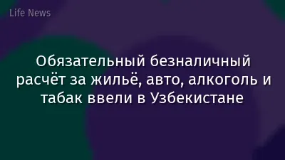 Обязательный безналичный расчёт за жильё, авто, алкоголь и табак ввели в Узбекистане