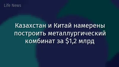 Казахстан и Китай намерены построить металлургический комбинат за $1,2 млрд