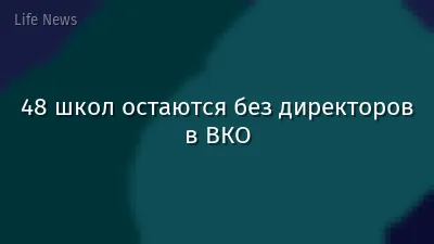 48 школ остаются без директоров в ВКО