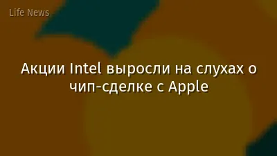 Акции Intel выросли на слухах о чип-сделке с Apple