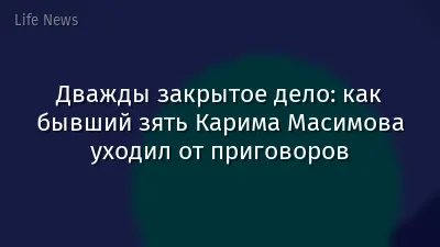 Дважды закрытое дело: как бывший зять Карима Масимова уходил от приговоров